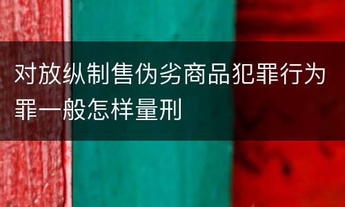 对放纵制售伪劣商品犯罪行为罪一般怎样量刑