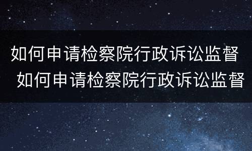 如何申请检察院行政诉讼监督 如何申请检察院行政诉讼监督程序