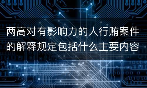 两高对有影响力的人行贿案件的解释规定包括什么主要内容