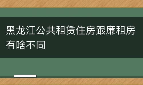 黑龙江公共租赁住房跟廉租房有啥不同