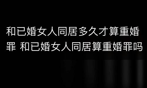 和已婚女人同居多久才算重婚罪 和已婚女人同居算重婚罪吗