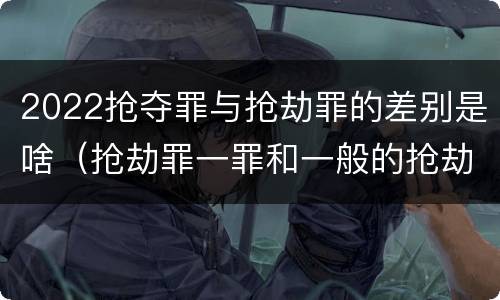 2022抢夺罪与抢劫罪的差别是啥（抢劫罪一罪和一般的抢劫罪）