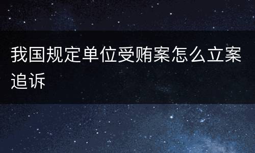 我国规定单位受贿案怎么立案追诉