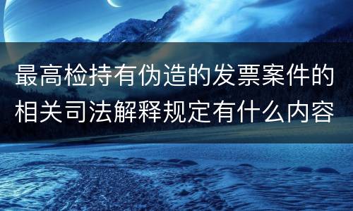 最高检持有伪造的发票案件的相关司法解释规定有什么内容