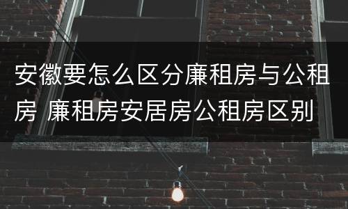 安徽要怎么区分廉租房与公租房 廉租房安居房公租房区别