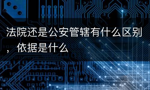 法院还是公安管辖有什么区别，依据是什么