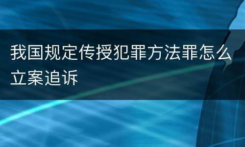 我国规定传授犯罪方法罪怎么立案追诉