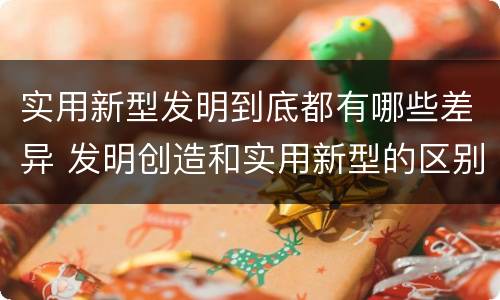 实用新型发明到底都有哪些差异 发明创造和实用新型的区别