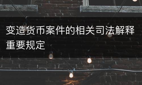变造货币案件的相关司法解释重要规定