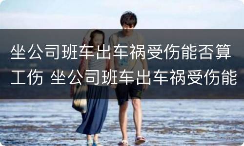 坐公司班车出车祸受伤能否算工伤 坐公司班车出车祸受伤能否算工伤范围