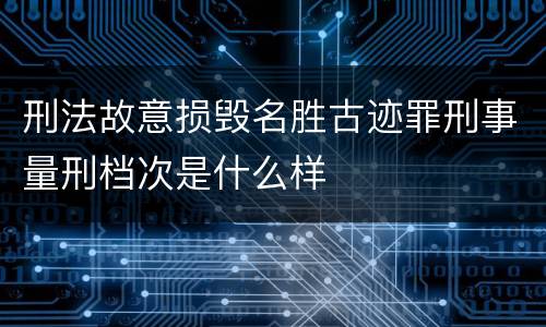 刑法故意损毁名胜古迹罪刑事量刑档次是什么样