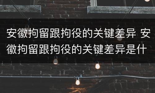 安徽拘留跟拘役的关键差异 安徽拘留跟拘役的关键差异是什么