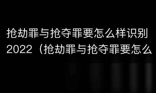 抢劫罪与抢夺罪要怎么样识别2022（抢劫罪与抢夺罪要怎么样识别2022年案件）