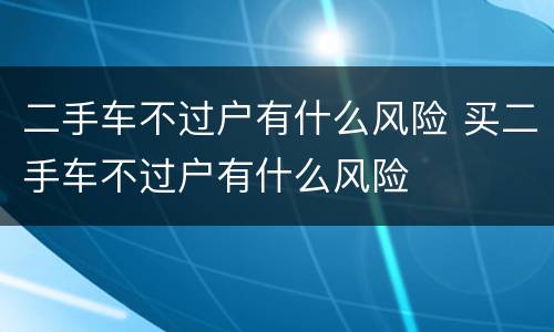 二手车不过户有什么风险 买二手车不过户有什么风险