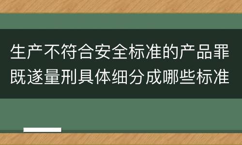 生产不符合安全标准的产品罪既遂量刑具体细分成哪些标准