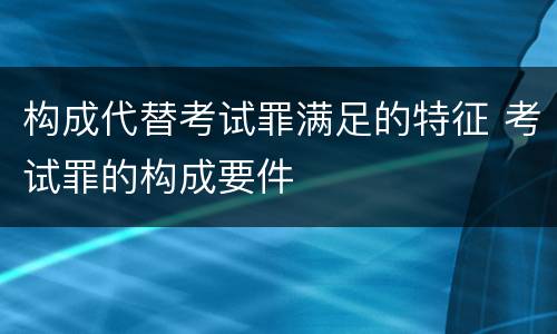 构成代替考试罪满足的特征 考试罪的构成要件