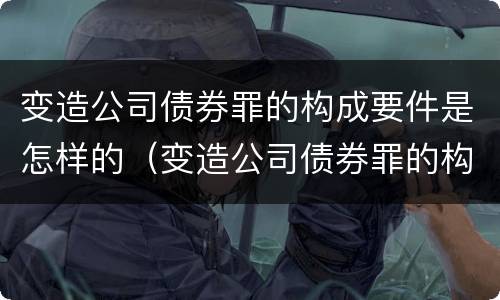 变造公司债券罪的构成要件是怎样的（变造公司债券罪的构成要件是怎样的）