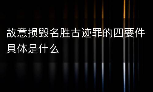 故意损毁名胜古迹罪的四要件具体是什么