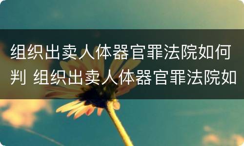 组织出卖人体器官罪法院如何判 组织出卖人体器官罪法院如何判
