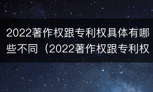 2022著作权跟专利权具体有哪些不同（2022著作权跟专利权具体有哪些不同之处）