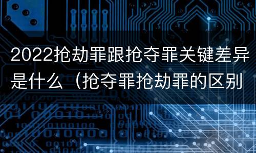 2022抢劫罪跟抢夺罪关键差异是什么（抢夺罪抢劫罪的区别）
