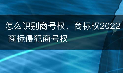 怎么识别商号权、商标权2022 商标侵犯商号权