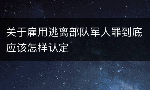 关于雇用逃离部队军人罪到底应该怎样认定