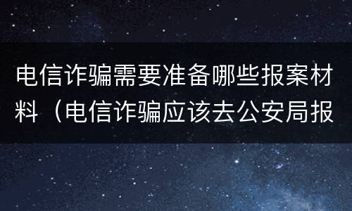 电信诈骗需要准备哪些报案材料（电信诈骗应该去公安局报警还是派出所）