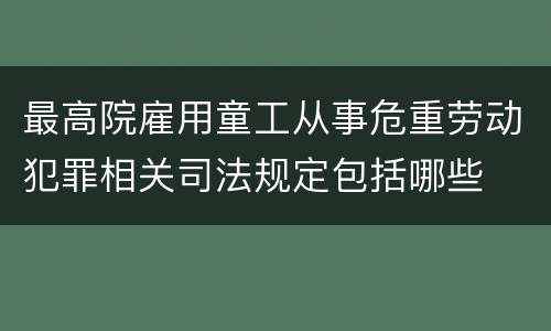 最高院雇用童工从事危重劳动犯罪相关司法规定包括哪些