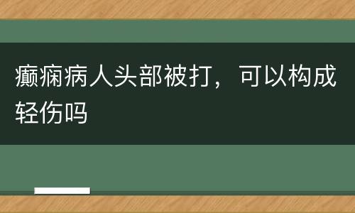 癫痫病人头部被打，可以构成轻伤吗
