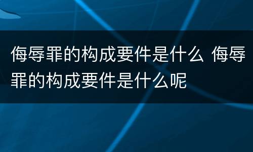 侮辱罪的构成要件是什么 侮辱罪的构成要件是什么呢