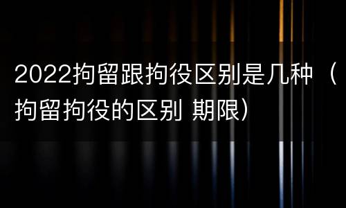 2022拘留跟拘役区别是几种（拘留拘役的区别 期限）