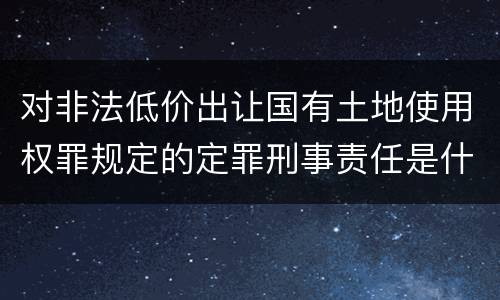 对非法低价出让国有土地使用权罪规定的定罪刑事责任是什么