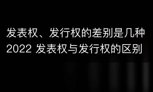 发表权、发行权的差别是几种2022 发表权与发行权的区别