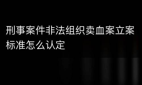 刑事案件非法组织卖血案立案标准怎么认定