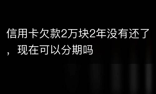 信用卡欠款2万块2年没有还了，现在可以分期吗