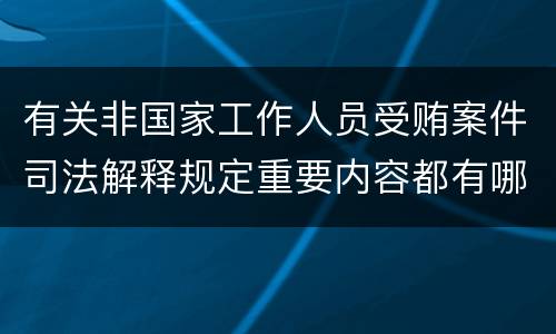 有关非国家工作人员受贿案件司法解释规定重要内容都有哪些