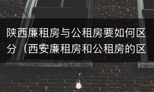 陕西廉租房与公租房要如何区分（西安廉租房和公租房的区别到底是什么?）