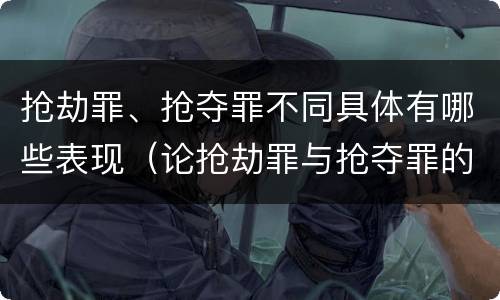 抢劫罪、抢夺罪不同具体有哪些表现（论抢劫罪与抢夺罪的界限）
