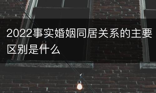 2022事实婚姻同居关系的主要区别是什么