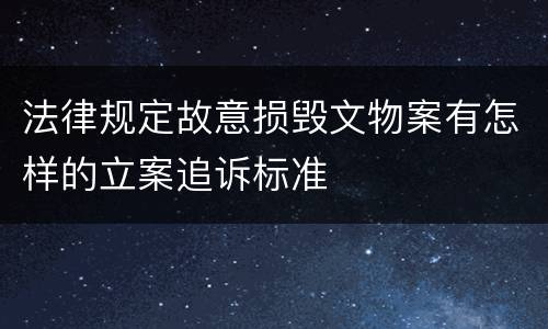 法律规定故意损毁文物案有怎样的立案追诉标准
