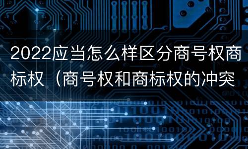 2022应当怎么样区分商号权商标权（商号权和商标权的冲突和解决）
