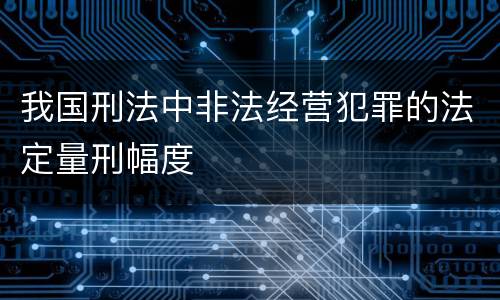 我国刑法中非法经营犯罪的法定量刑幅度