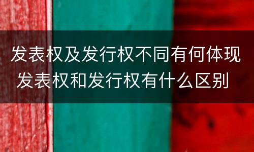 发表权及发行权不同有何体现 发表权和发行权有什么区别