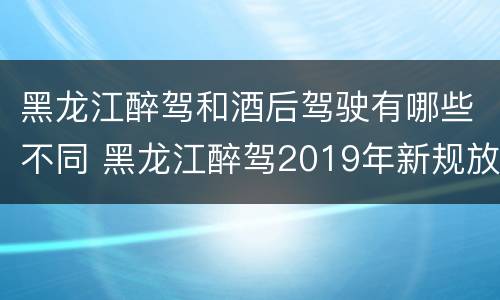 黑龙江醉驾和酒后驾驶有哪些不同 黑龙江醉驾2019年新规放宽