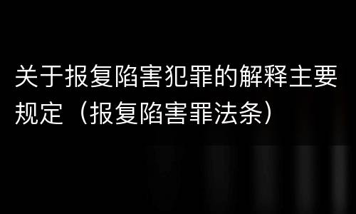 关于报复陷害犯罪的解释主要规定（报复陷害罪法条）