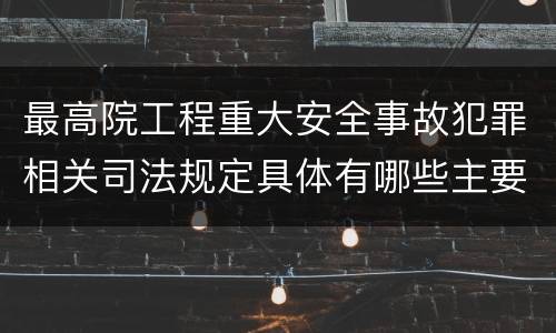 最高院工程重大安全事故犯罪相关司法规定具体有哪些主要内容