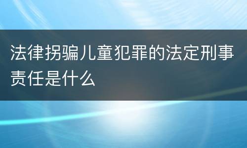 法律拐骗儿童犯罪的法定刑事责任是什么