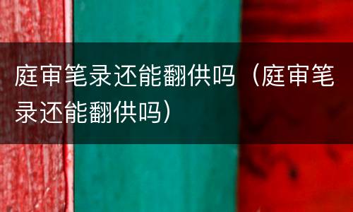 庭审笔录还能翻供吗（庭审笔录还能翻供吗）