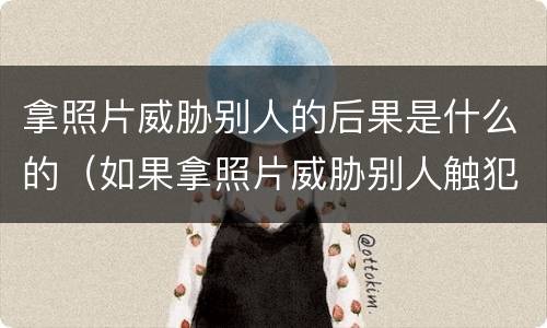 拿照片威胁别人的后果是什么的（如果拿照片威胁别人触犯了一条法律）